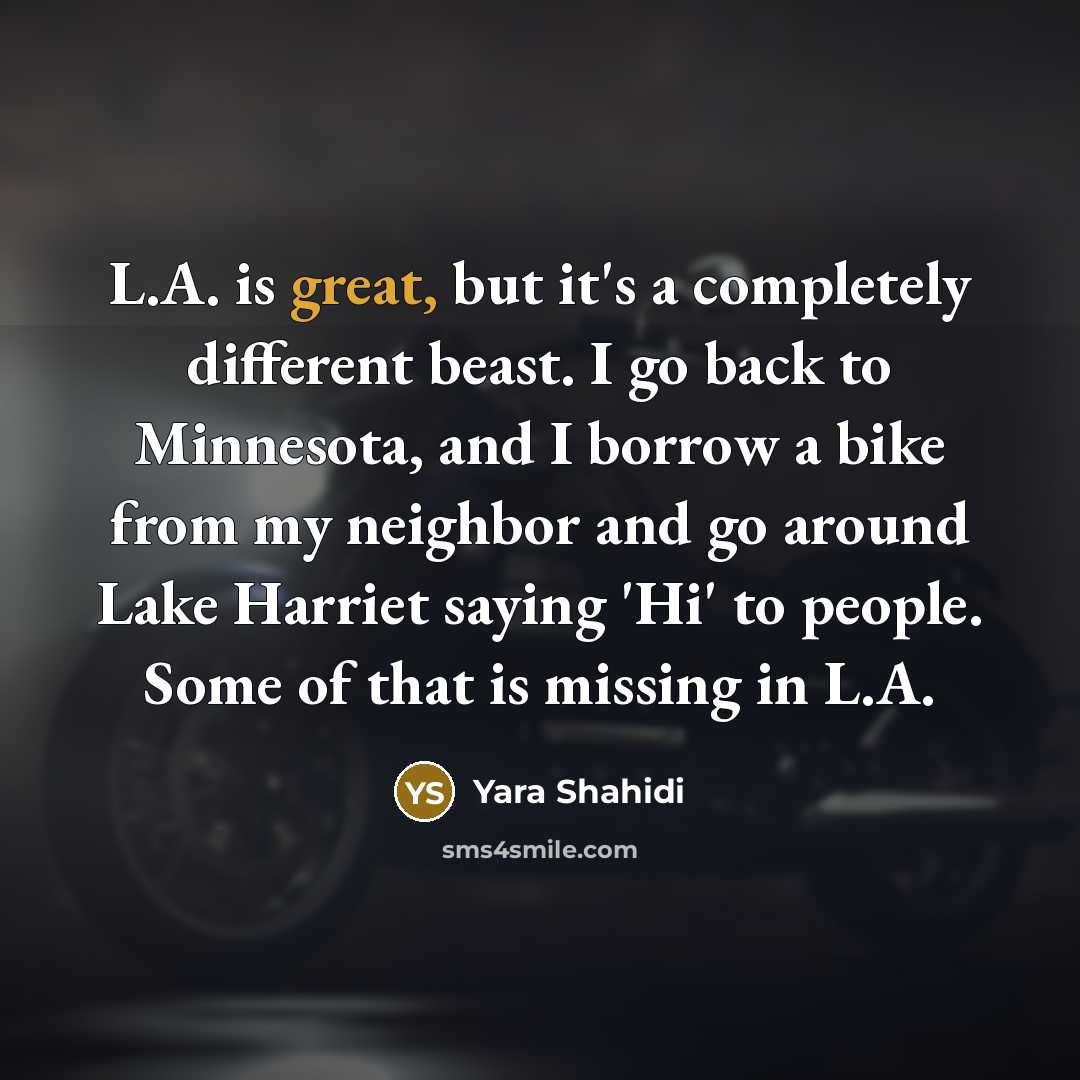 “L.A. is great, but it's a completely different beast. I go back to Minnesota, and I borrow a bike from my neighbor and go around Lake Harriet saying 'Hi' to people. Some of that is missing in L.A.” quote by Yara Shahidi