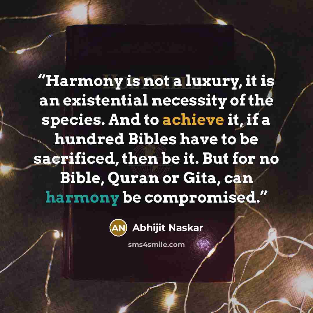 “Harmony is not a luxury, it is an existential necessity of the species. And to achieve it, if a hundred Bibles have to be sacrificed, then be it. But for no Bible, Quran or Gita, can harmony be compromised.” quote by Abhijit Naskar