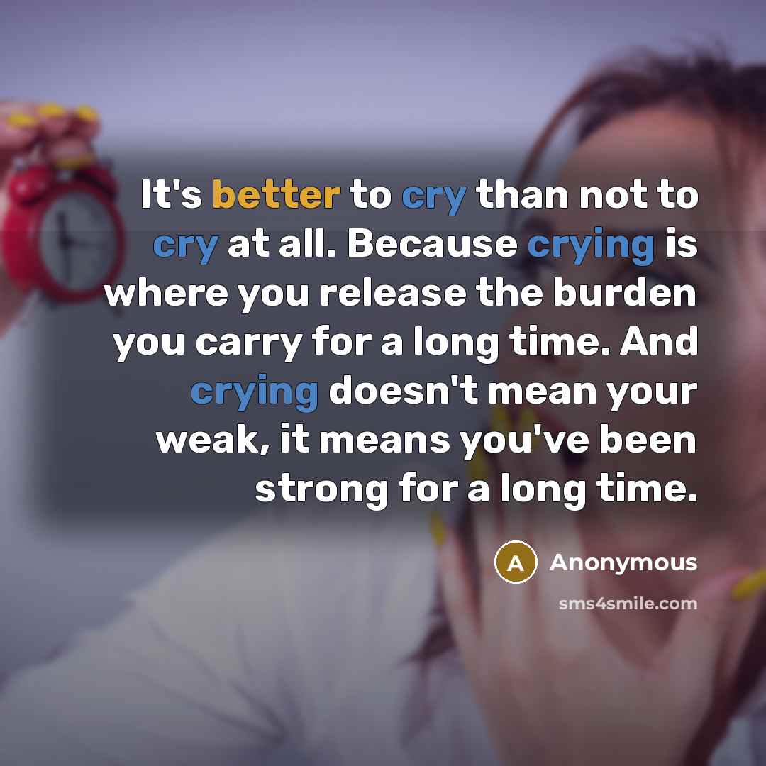 “It's better to cry than not to cry at all. Because crying is where you release the burden you carry for a long time. And crying doesn't mean your weak, it means you've been strong for a long time.” quote by Anonymous