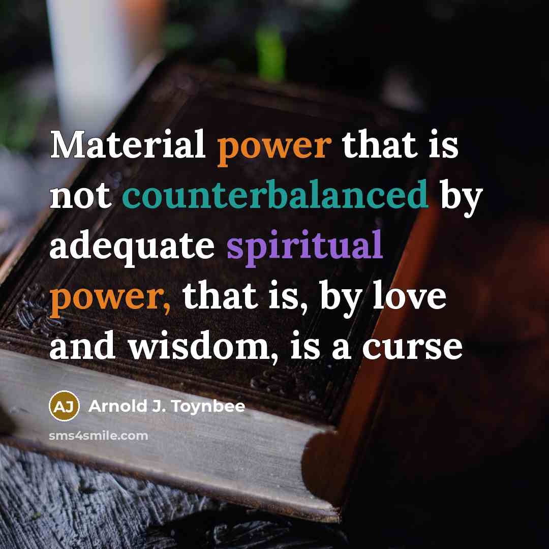 “Material power that is not counterbalanced by adequate spiritual power, that is, by love and wisdom, is a curse” quote by Arnold J. Toynbee