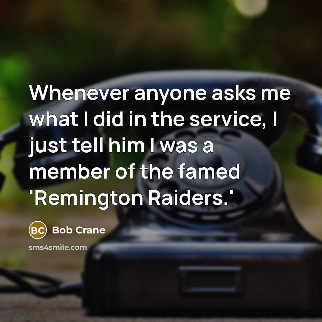 “Whenever anyone asks me what I did in the service, I just tell him I was a member of the famed 'Remington Raiders.'” quote by Bob Crane