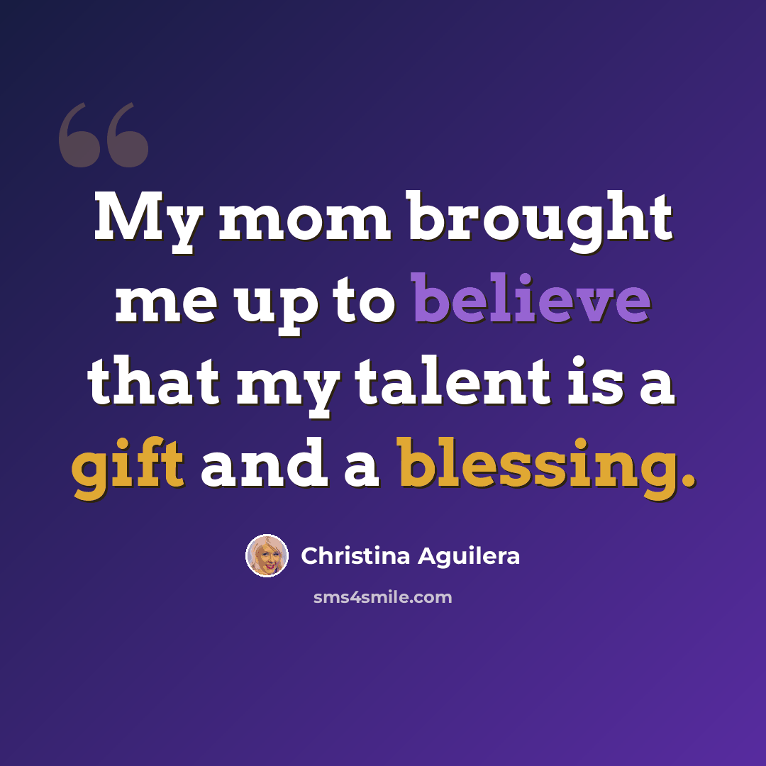 “My mom brought me up to believe that my talent is a gift and a blessing.” quote by Christina Aguilera