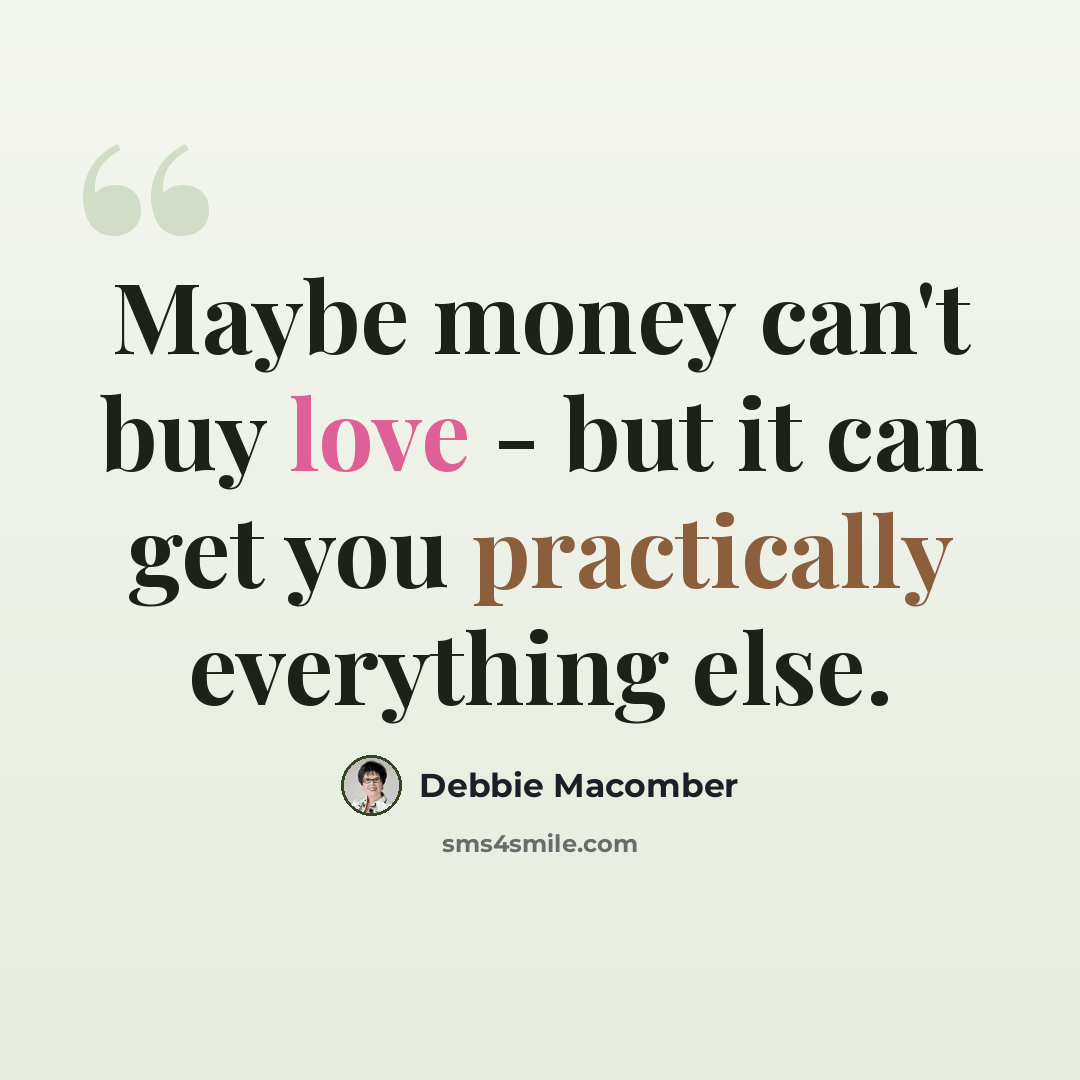 “Maybe money can't buy love - but it can get you practically everything else.” quote by Debbie Macomber