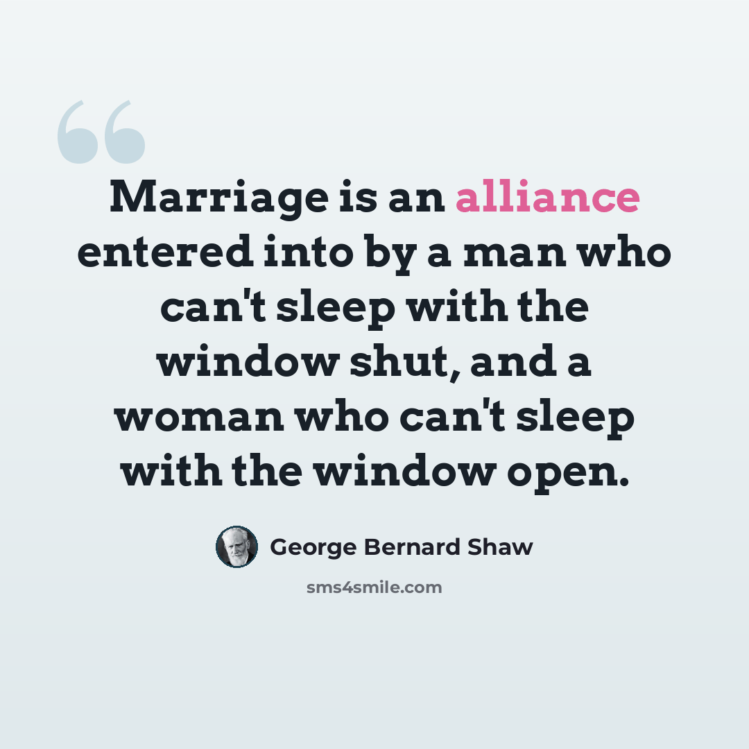 “Marriage is an alliance entered into by a man who can't sleep with the window shut, and a woman who can't sleep with the window open.” quote by George Bernard Shaw