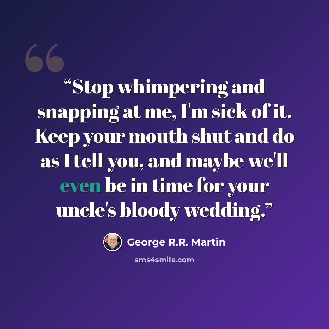 “Stop whimpering and snapping at me, I'm sick of it. Keep your mouth shut and do as I tell you, and maybe we'll even be in time for your uncle's bloody wedding.” quote by George R.R. Martin
