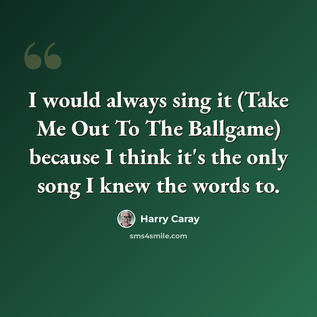 “I would always sing it (Take Me Out To The Ballgame) because I think it's the only song I knew the words to.” quote by Harry Caray
