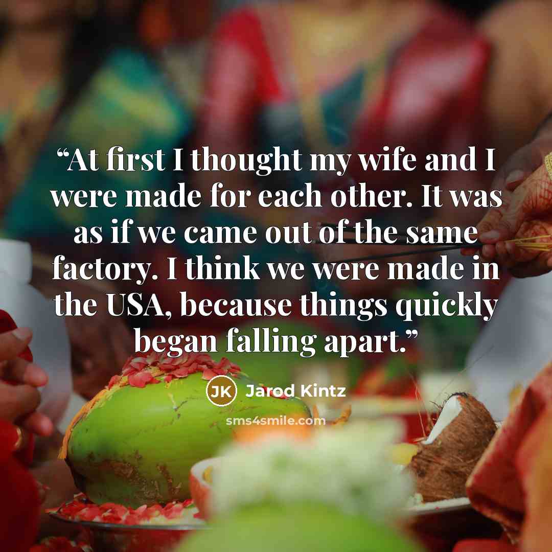 “At first I thought my wife and I were made for each other. It was as if we came out of the same factory. I think we were made in the USA, because things quickly began falling apart.” quote by Jarod Kintz