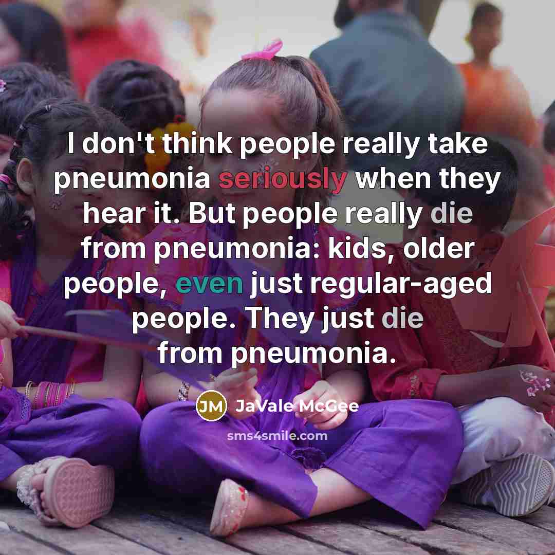 “I don't think people really take pneumonia seriously when they hear it. But people really die from pneumonia: kids, older people, even just regular-aged people. They just die from pneumonia.” quote by JaVale McGee