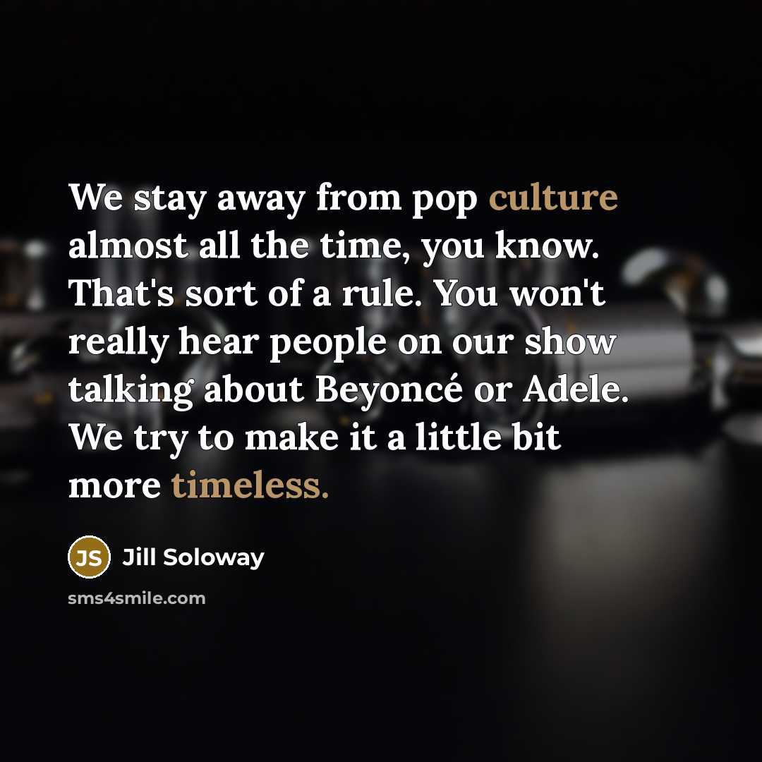 “We stay away from pop culture almost all the time, you know. That's sort of a rule. You won't really hear people on our show talking about Beyoncé or Adele. We try to make it a little bit more timeless.” quote by Jill Soloway