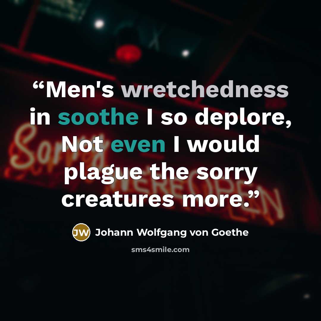 “Men's wretchedness in soothe I so deplore, Not even I would plague the sorry creatures more.” quote by Johann Wolfgang von Goethe