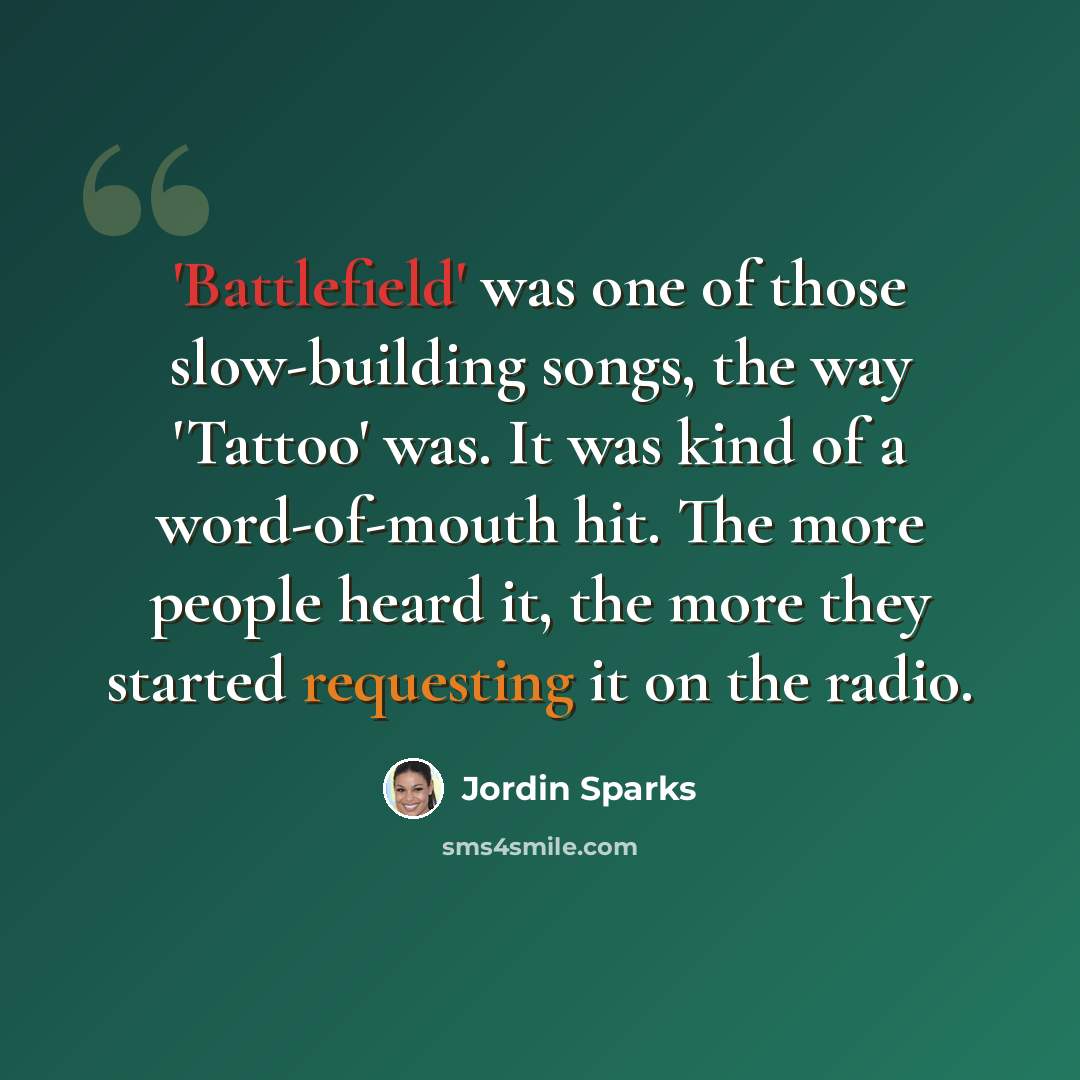 “'Battlefield' was one of those slow-building songs, the way 'Tattoo' was. It was kind of a word-of-mouth hit. The more people heard it, the more they started requesting it on the radio.” quote by Jordin Sparks