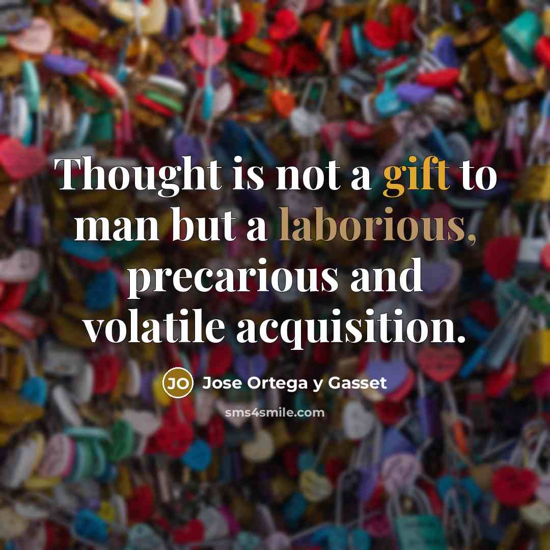 “Thought is not a gift to man but a laborious, precarious and volatile acquisition.” quote by Jose Ortega y Gasset