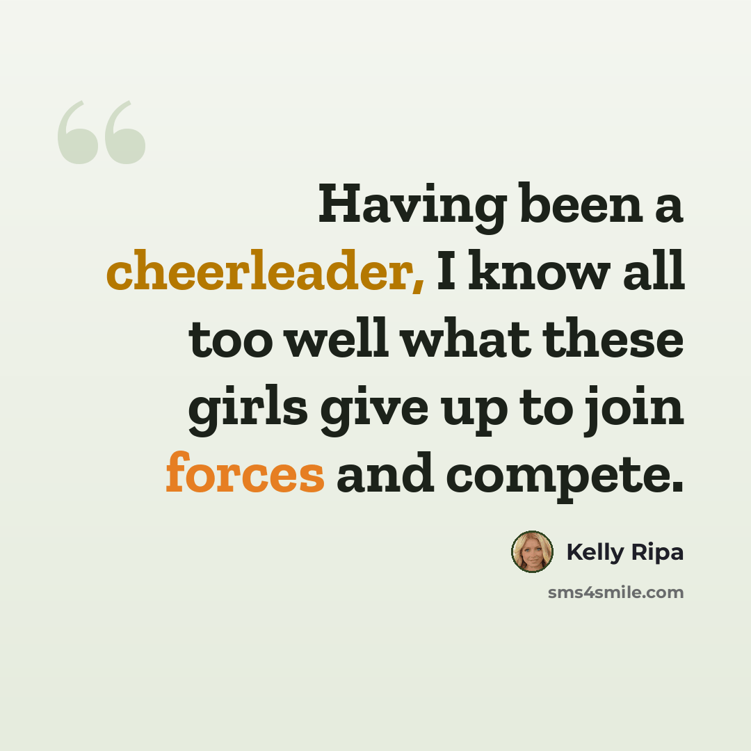 “Having been a cheerleader, I know all too well what these girls give up to join forces and compete.” quote by Kelly Ripa