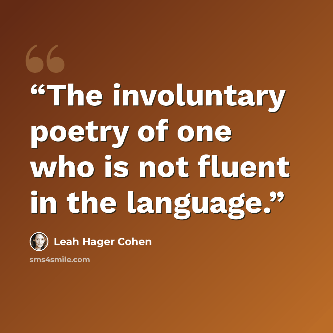 “The involuntary poetry of one who is not fluent in the language.” quote by Leah Hager Cohen