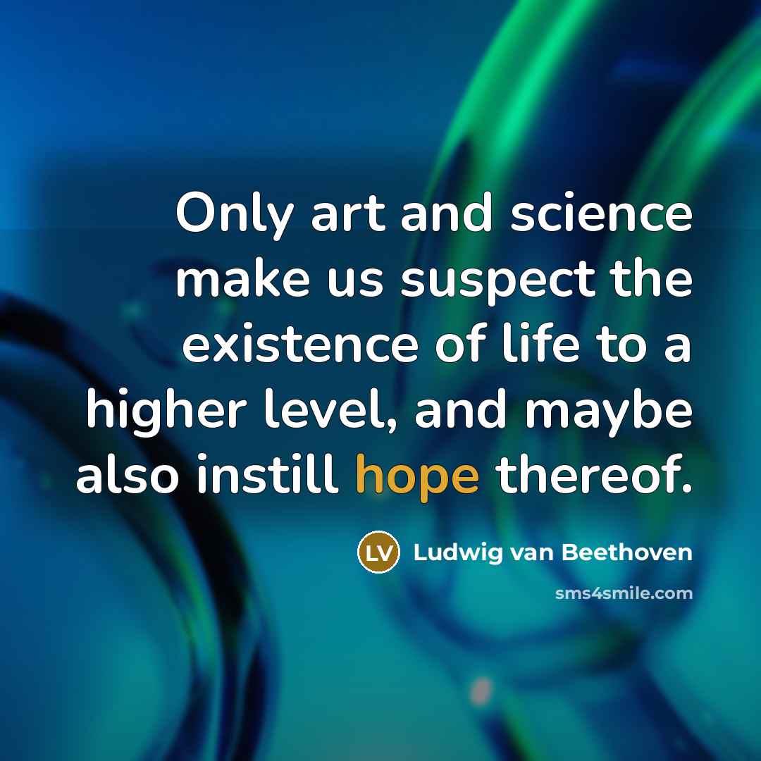 “Only art and science make us suspect the existence of life to a higher level, and maybe also instill hope thereof.” quote by Ludwig van Beethoven