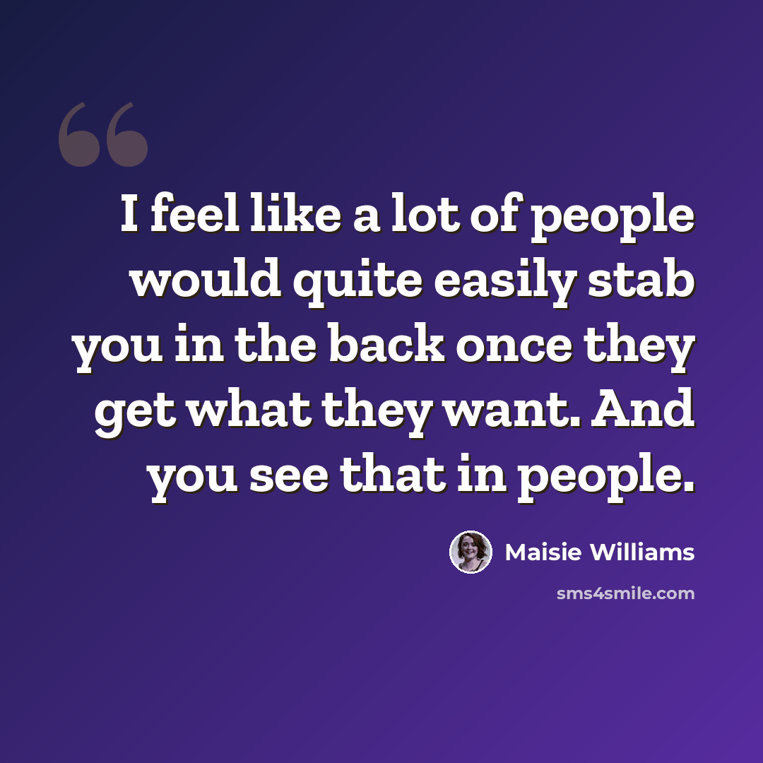 “I feel like a lot of people would quite easily stab you in the back once they get what they want. And you see that in people.” quote by Maisie Williams