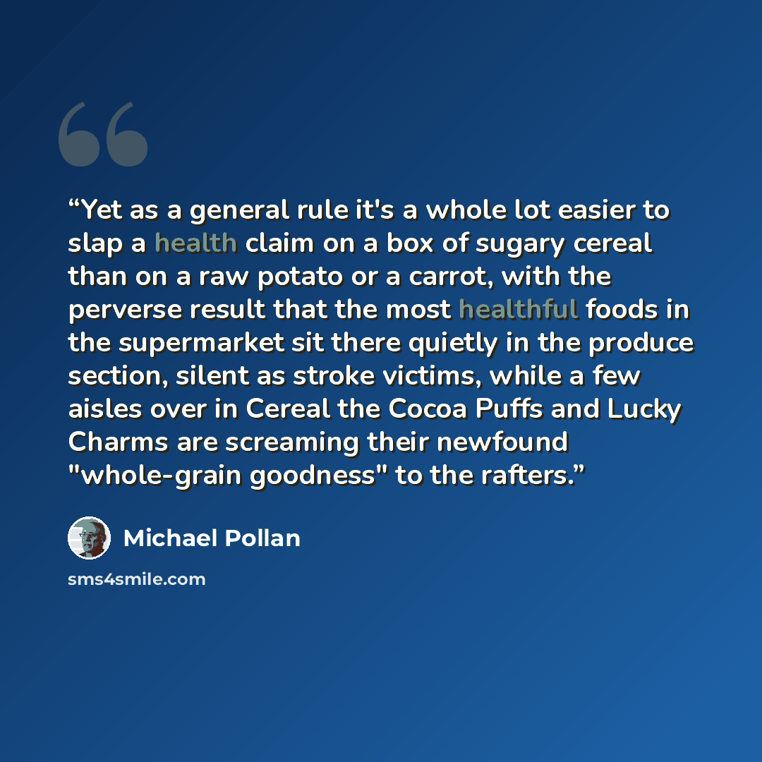“Yet as a general rule it's a whole lot easier to slap a health claim on a box of sugary cereal than on a raw potato or a carrot, with the perverse result that the most healthful foods in the supermarket sit there quietly in the produce section, silent as stroke victims, while a few aisles over in…” quote by Michael Pollan