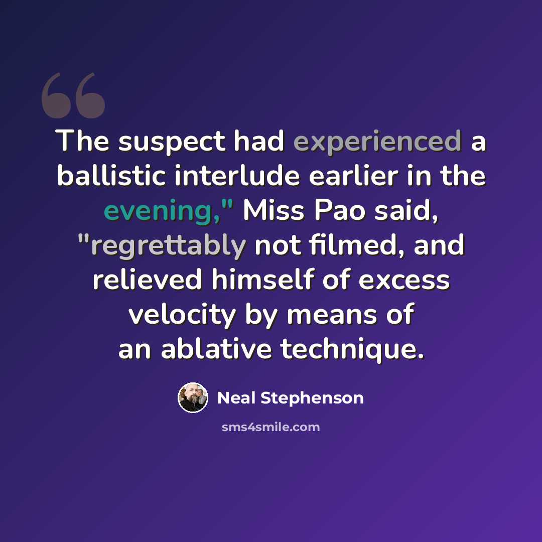“The suspect had experienced a ballistic interlude earlier in the evening," Miss Pao said, "regrettably not filmed, and relieved himself of excess velocity by means of an ablative technique.” quote by Neal Stephenson