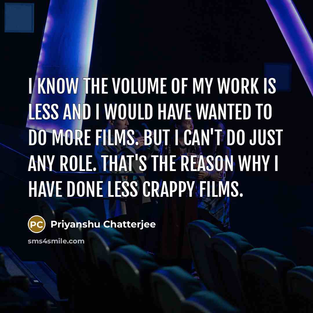 “I know the volume of my work is less and I would have wanted to do more films. But I can't do just any role. That's the reason why I have done less crappy films.” quote by Priyanshu Chatterjee