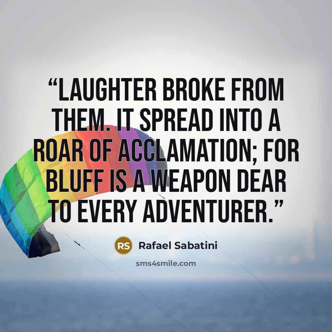 “Laughter broke from them. It spread into a roar of acclamation; for bluff is a weapon dear to every adventurer.” quote by Rafael Sabatini
