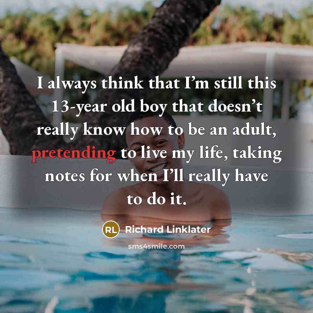 “I always think that I’m still this 13-year old boy that doesn’t really know how to be an adult, pretending to live my life, taking notes for when I’ll really have to do it.” quote by Richard Linklater