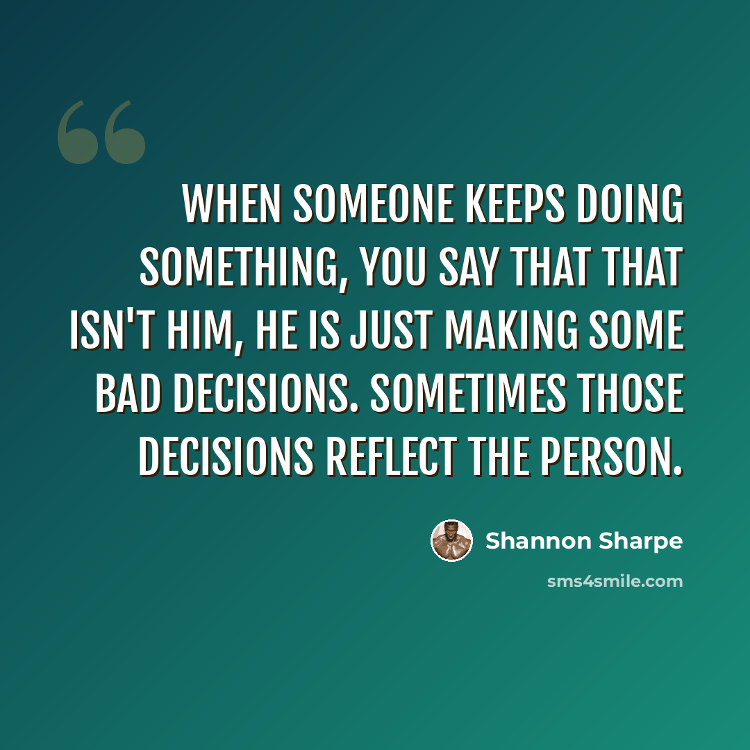 “When someone keeps doing something, you say that that isn't him, he is just making some bad decisions. Sometimes those decisions reflect the person.” quote by Shannon Sharpe