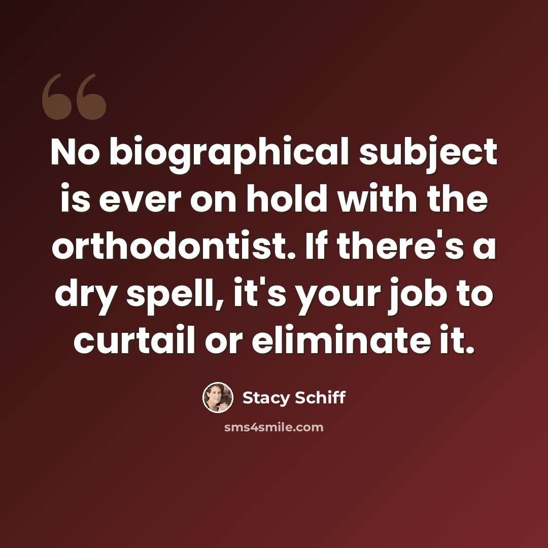 “No biographical subject is ever on hold with the orthodontist. If there's a dry spell, it's your job to curtail or eliminate it.” quote by Stacy Schiff