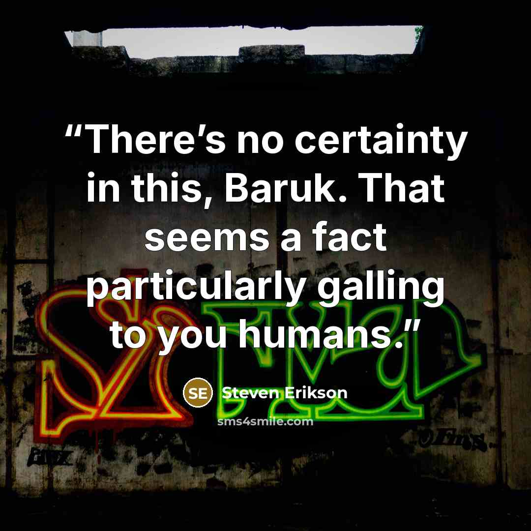 “There’s no certainty in this, Baruk. That seems a fact particularly galling to you humans.” quote by Steven Erikson