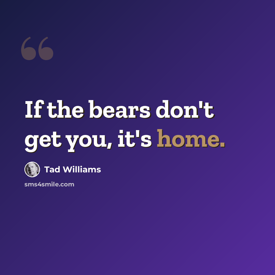 “If the bears don't get you, it's home.” quote by Tad Williams