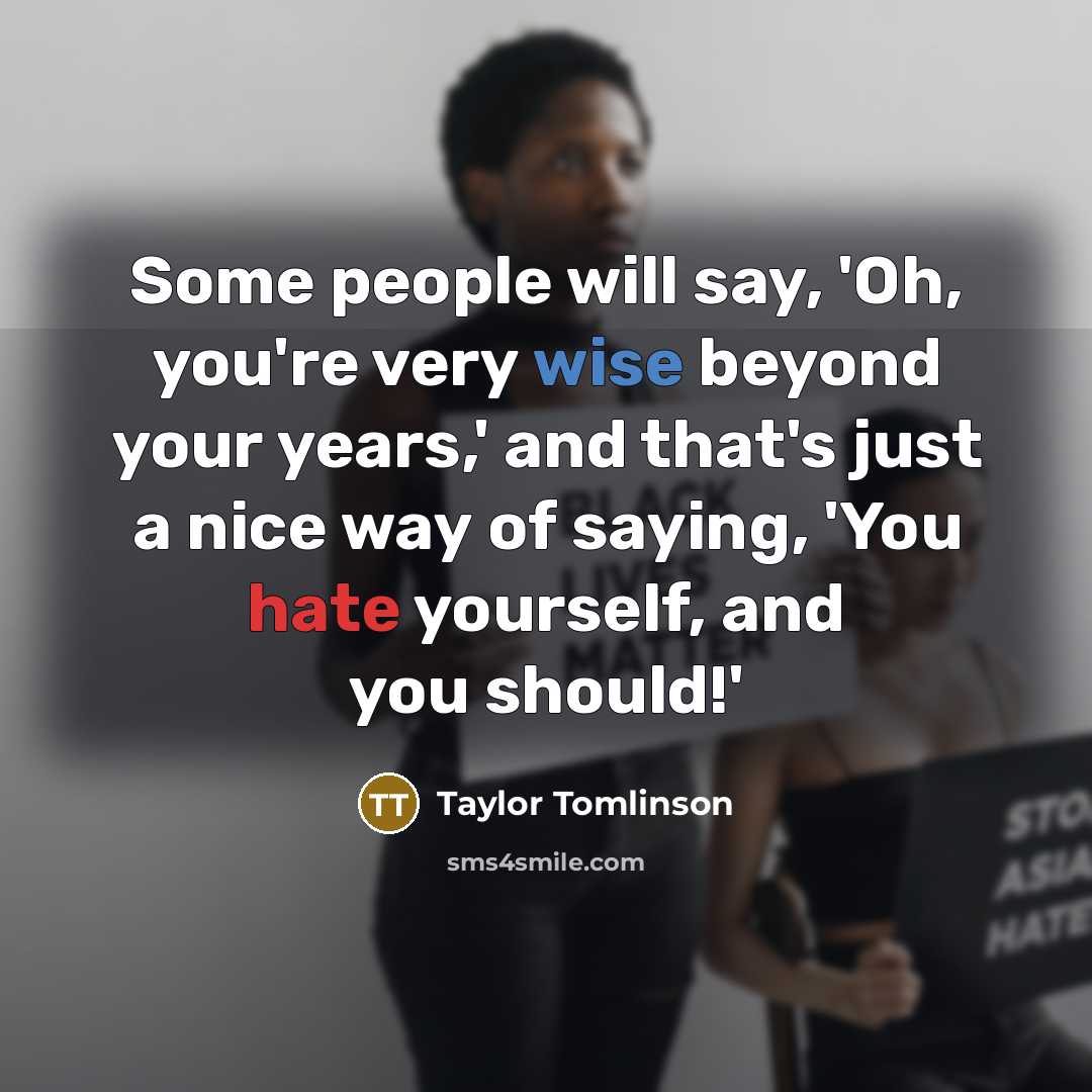 “Some people will say, 'Oh, you're very wise beyond your years,' and that's just a nice way of saying, 'You hate yourself, and you should!'” quote by Taylor Tomlinson