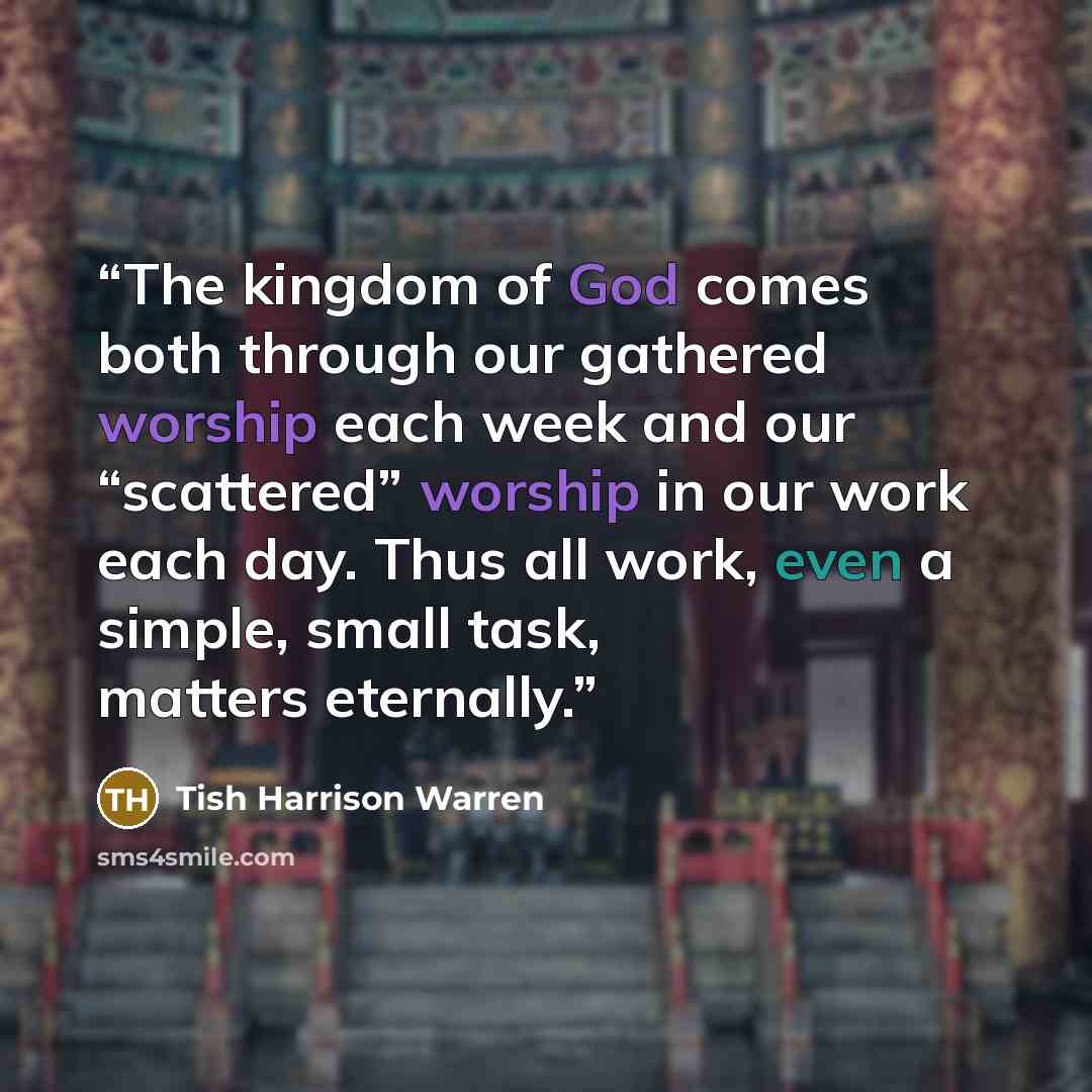 “The kingdom of God comes both through our gathered worship each week and our “scattered” worship in our work each day. Thus all work, even a simple, small task, matters eternally.” quote by Tish Harrison Warren