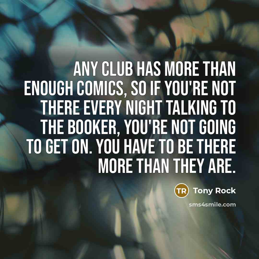 “Any club has more than enough comics, so if you're not there every night talking to the booker, you're not going to get on. You have to be there more than they are.” quote by Tony Rock