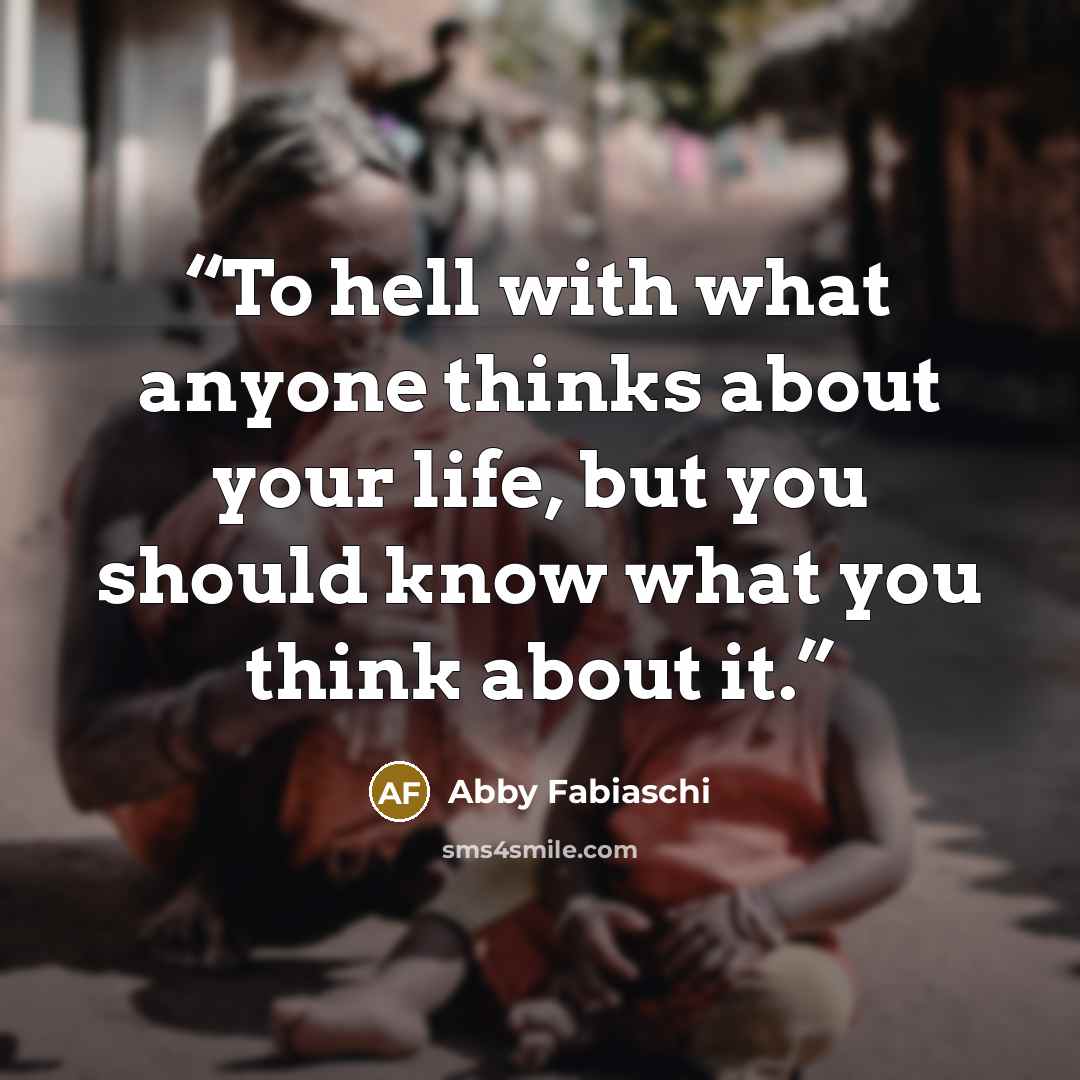 “To hell with what anyone thinks about your life, but you should know what you think about it.” quote by Abby Fabiaschi