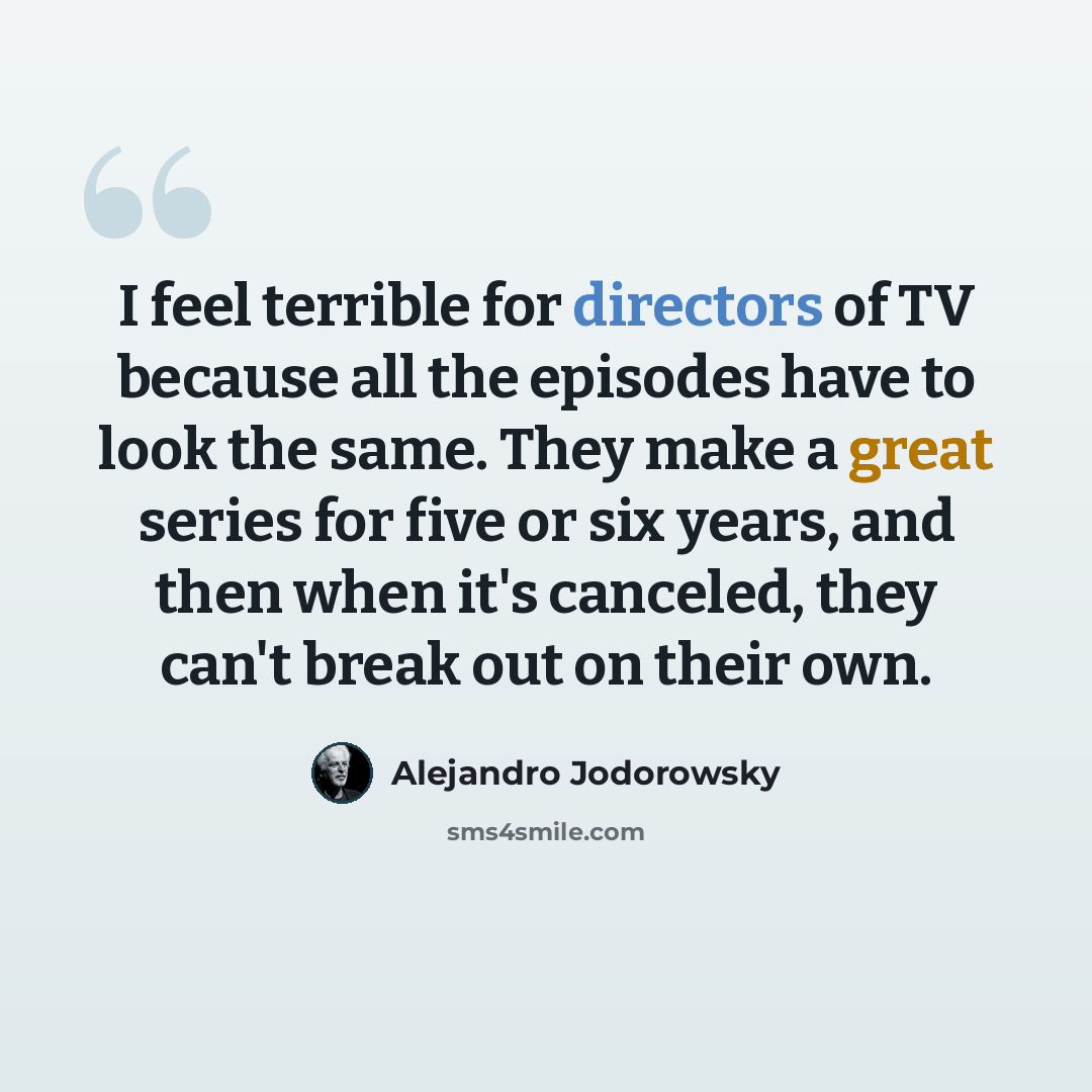 “I feel terrible for directors of TV because all the episodes have to look the same. They make a great series for five or six years, and then when it's canceled, they can't break out on their own.” quote by Alejandro Jodorowsky