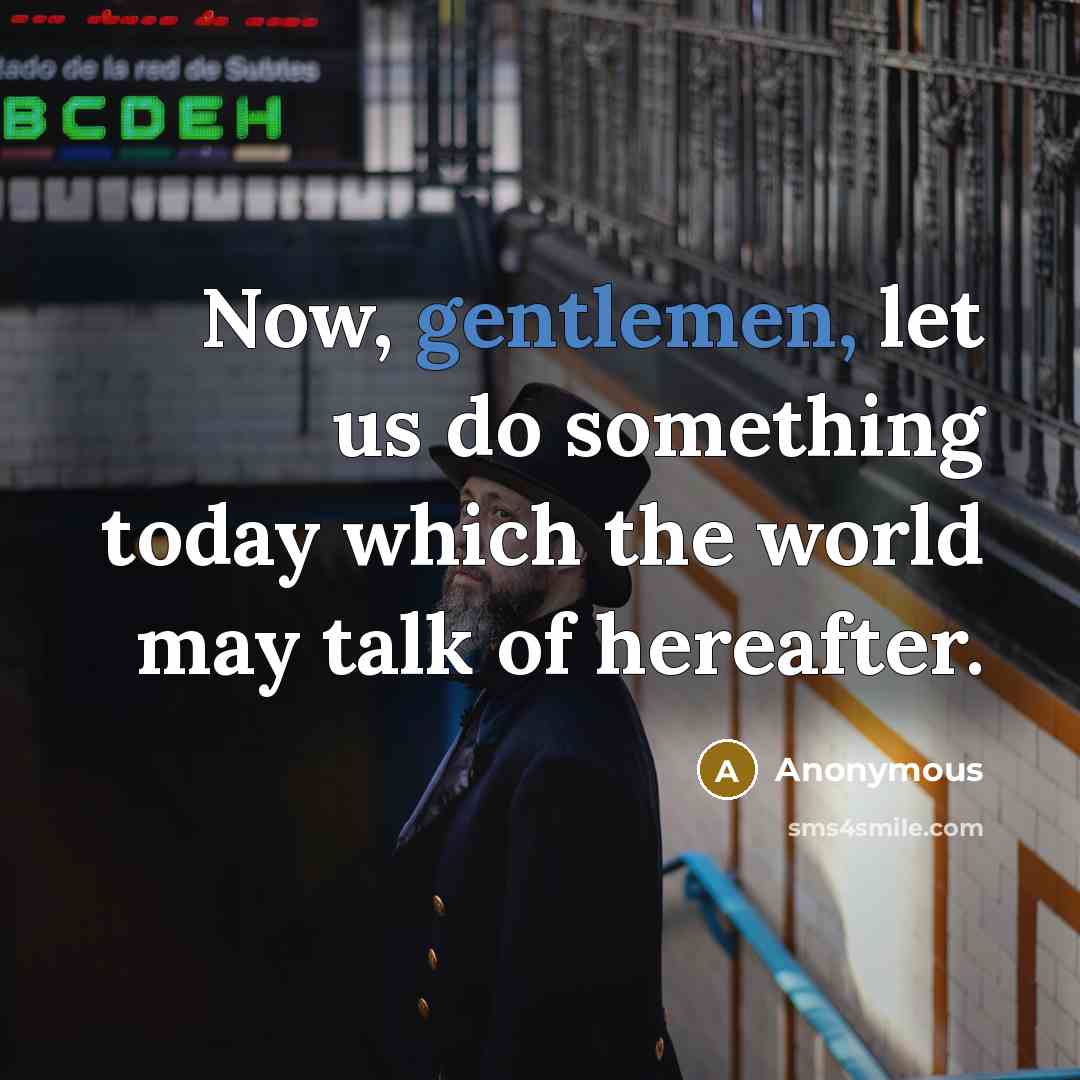 “Now, gentlemen, let us do something today which the world may talk of hereafter.” quote by Anonymous