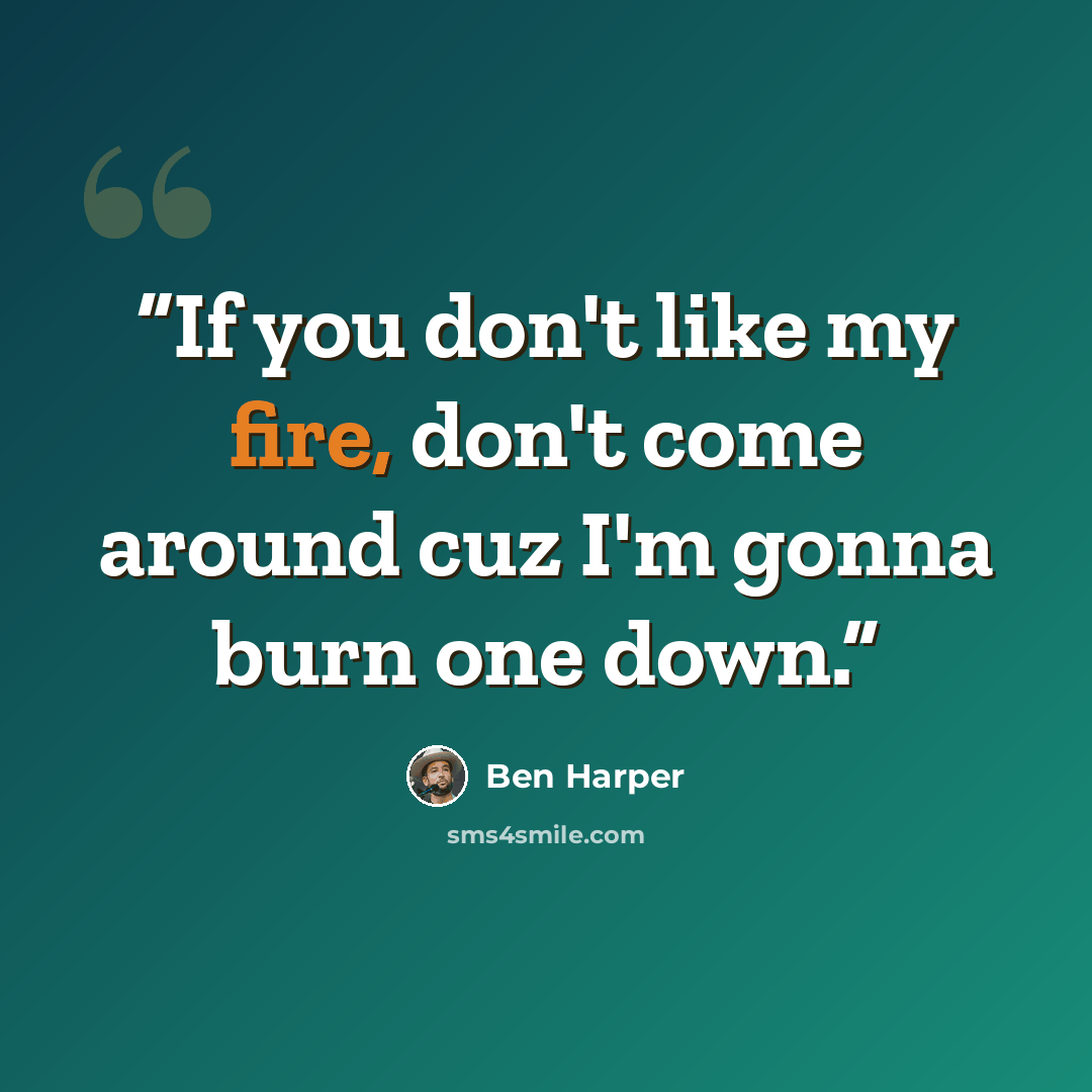“If you don't like my fire, don't come around cuz I'm gonna burn one down.” quote by Ben Harper