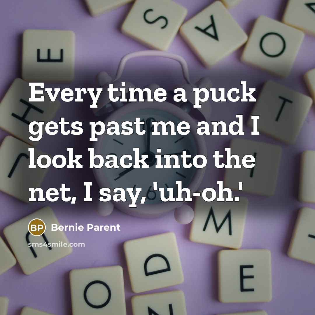 “Every time a puck gets past me and I look back into the net, I say, 'uh-oh.'” quote by Bernie Parent