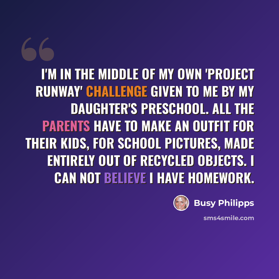 “I'm in the middle of my own 'Project Runway' challenge given to me by my daughter's preschool. All the parents have to make an outfit for their kids, for school pictures, made entirely out of recycled objects. I can not believe I have homework.” quote by Busy Philipps