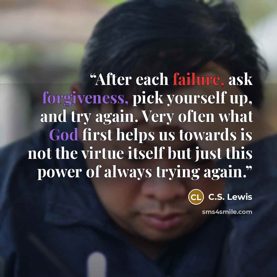 “After each failure, ask forgiveness, pick yourself up, and try again. Very often what God first helps us towards is not the virtue itself but just this power of always trying again.” quote by C.S. Lewis