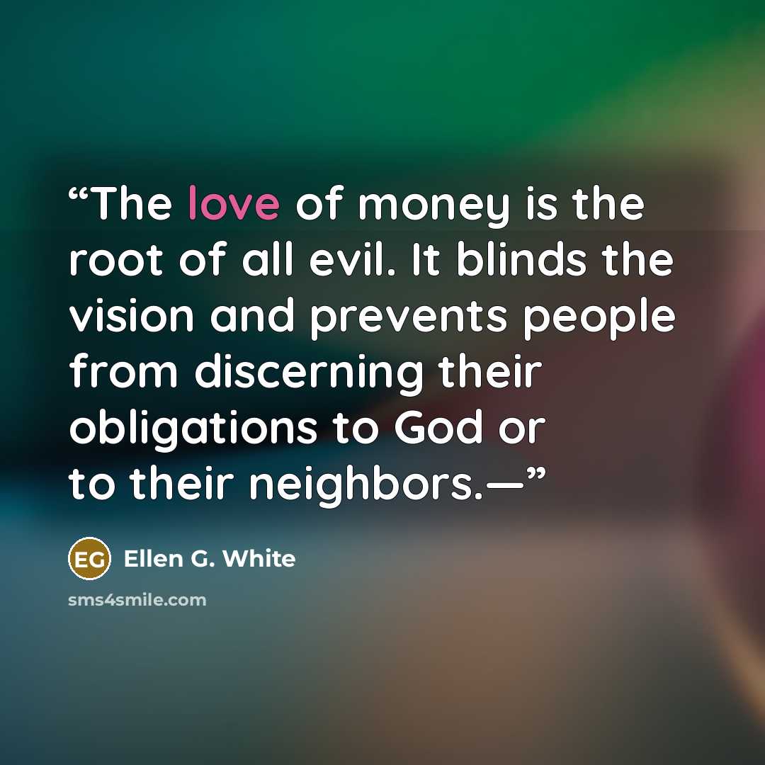 “The love of money is the root of all evil. It blinds the vision and prevents people from discerning their obligations to God or to their neighbors.—” quote by Ellen G. White