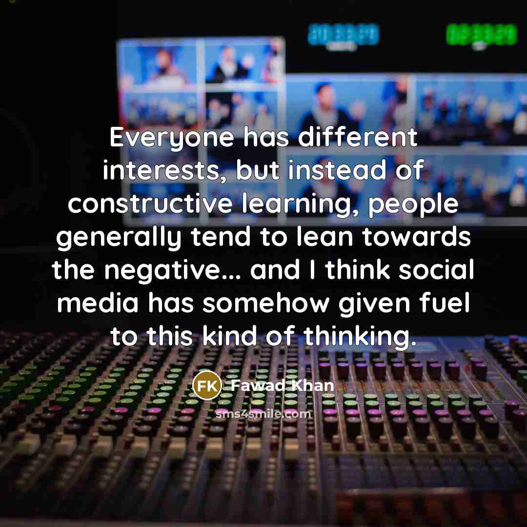 “Everyone has different interests, but instead of constructive learning, people generally tend to lean towards the negative... and I think social media has somehow given fuel to this kind of thinking.” quote by Fawad Khan