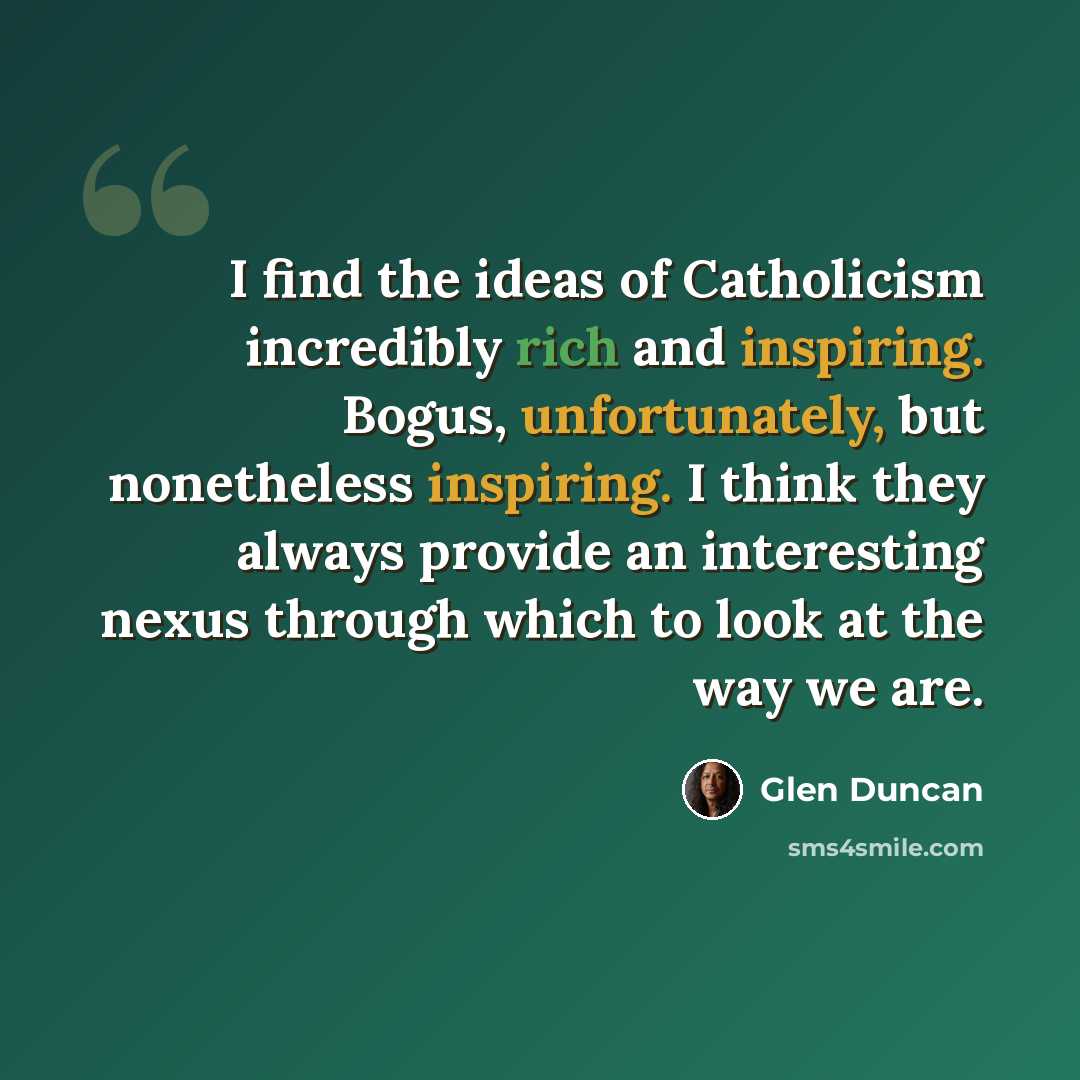 “I find the ideas of Catholicism incredibly rich and inspiring. Bogus, unfortunately, but nonetheless inspiring. I think they always provide an interesting nexus through which to look at the way we are.” quote by Glen Duncan
