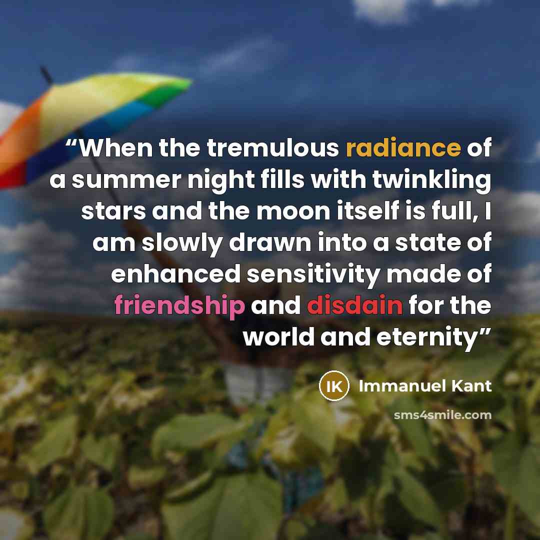 “When the tremulous radiance of a summer night fills with twinkling stars and the moon itself is full, I am slowly drawn into a state of enhanced sensitivity made of friendship and disdain for the world and eternity” quote by Immanuel Kant