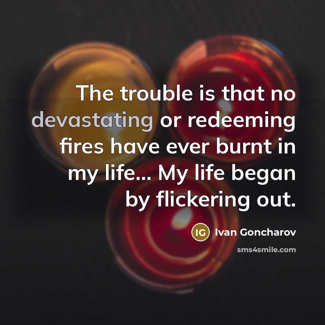 “The trouble is that no devastating or redeeming fires have ever burnt in my life… My life began by flickering out.” quote by Ivan Goncharov
