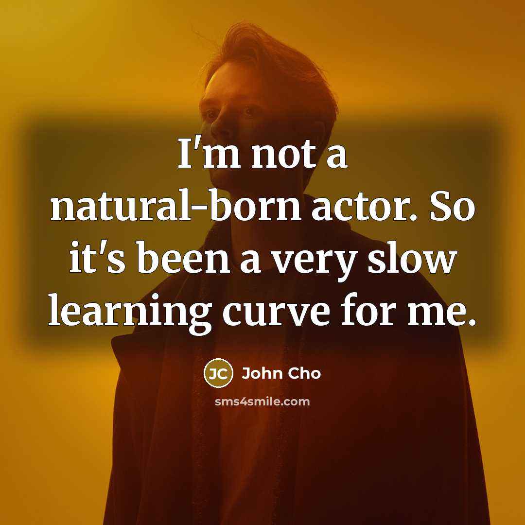 “I'm not a natural-born actor. So it's been a very slow learning curve for me.” quote by John Cho