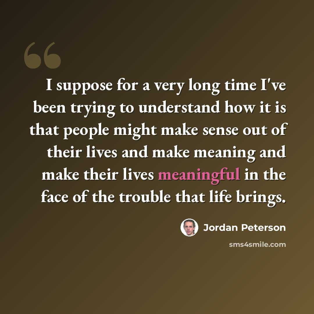 “I suppose for a very long time I've been trying to understand how it is that people might make sense out of their lives and make meaning and make their lives meaningful in the face of the trouble that life brings.” quote by Jordan Peterson
