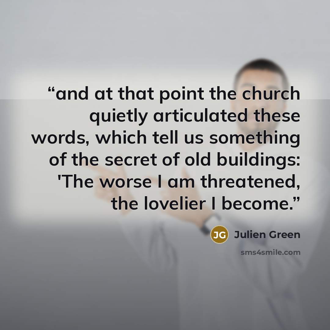 “and at that point the church quietly articulated these words, which tell us something of the secret of old buildings: 'The worse I am threatened, the lovelier I become.” quote by Julien Green