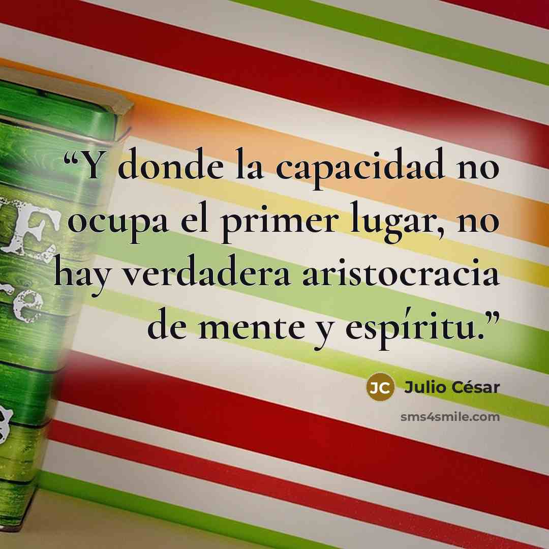 “Y donde la capacidad no ocupa el primer lugar, no hay verdadera aristocracia de mente y espíritu.” quote by Julio César