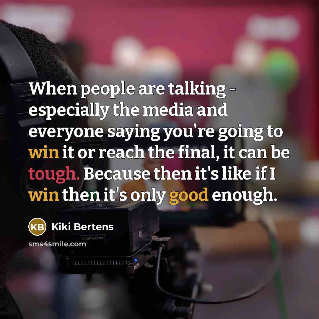 “When people are talking - especially the media and everyone saying you're going to win it or reach the final, it can be tough. Because then it's like if I win then it's only good enough.” quote by Kiki Bertens