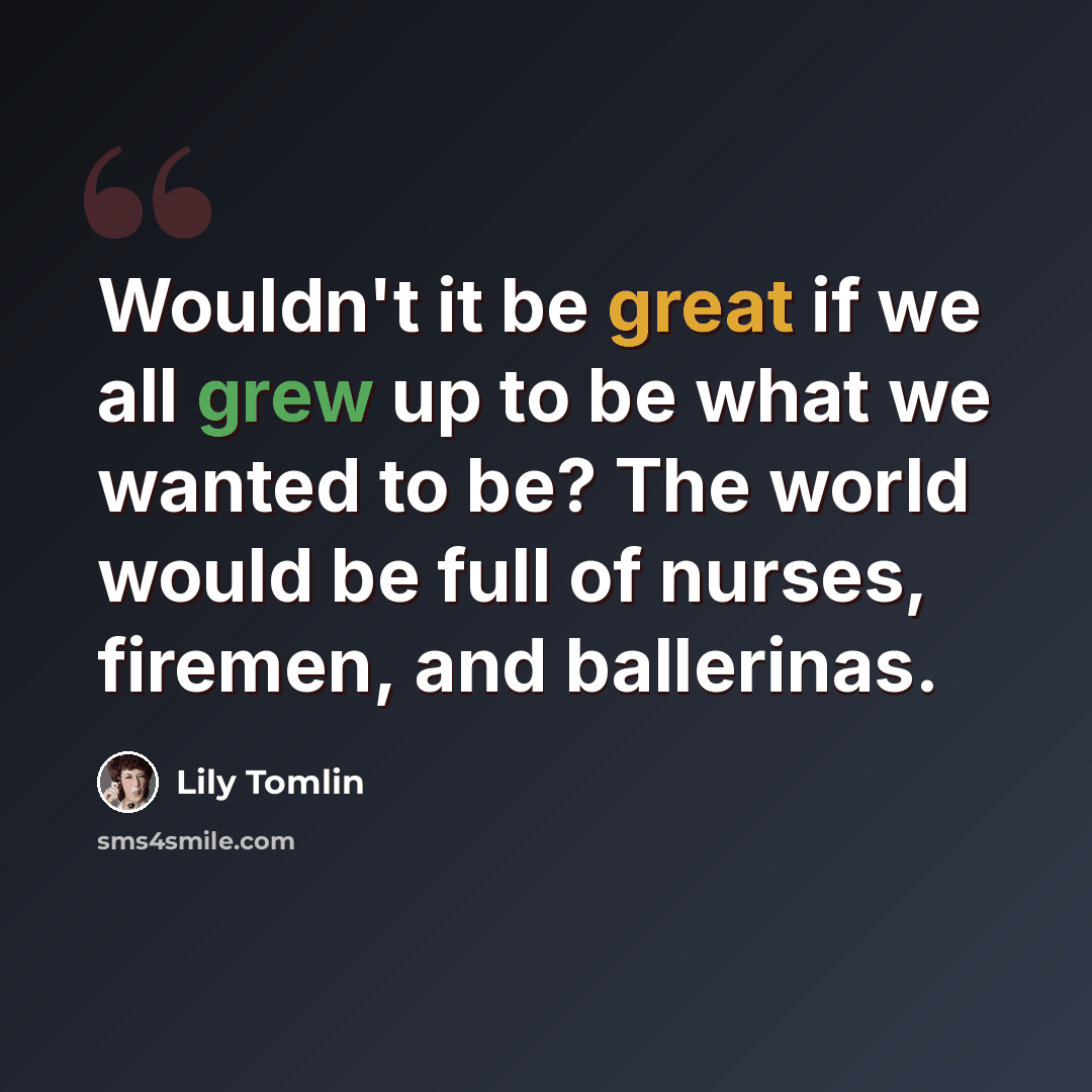 “Wouldn't it be great if we all grew up to be what we wanted to be? The world would be full of nurses, firemen, and ballerinas.” quote by Lily Tomlin